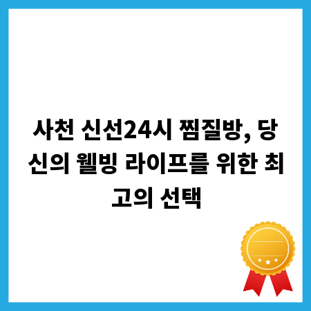 사천 신선24시 찜질방, 당신의 웰빙 라이프를 위한 최고의 선택