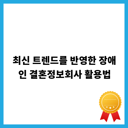 최신 트렌드를 반영한 장애인 결혼정보회사 활용법