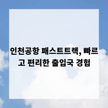 인천공항 패스트트랙, 빠르고 편리한 출입국 경험