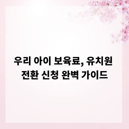 우리 아이 보육료, 유치원 전환 신청 완벽 가이드