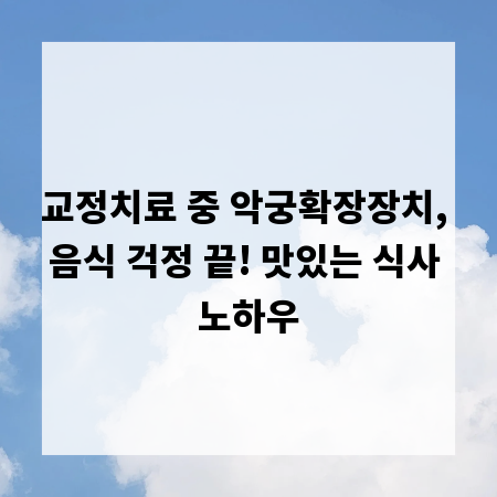 교정치료 중 악궁확장장치, 음식 걱정 끝! 맛있는 식사 노하우