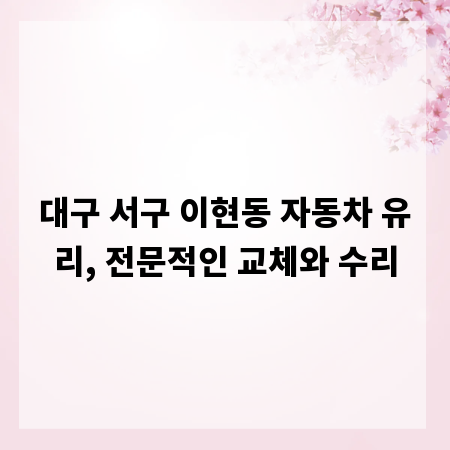 대구 서구 이현동 자동차 유리, 전문적인 교체와 수리