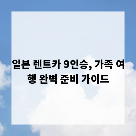 일본 렌트카 9인승, 가족 여행 완벽 준비 가이드