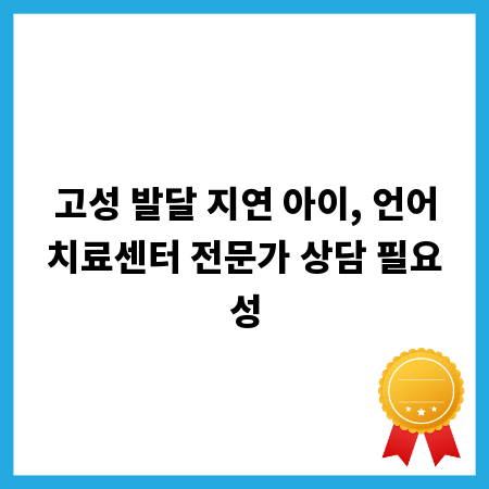 고성 발달 지연 아이, 언어치료센터 전문가 상담 필요성