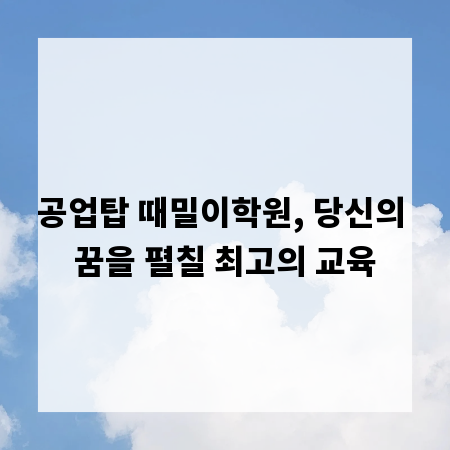 공업탑 때밀이학원, 당신의 꿈을 펼칠 최고의 교육