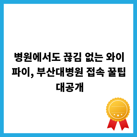 병원에서도 끊김 없는 와이파이, 부산대병원 접속 꿀팁 대공개
