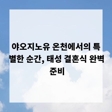 야오지노유 온천에서의 특별한 순간, 태성 결혼식 완벽 준비