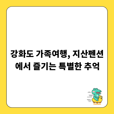 강화도 가족여행, 지산펜션에서 즐기는 특별한 추억