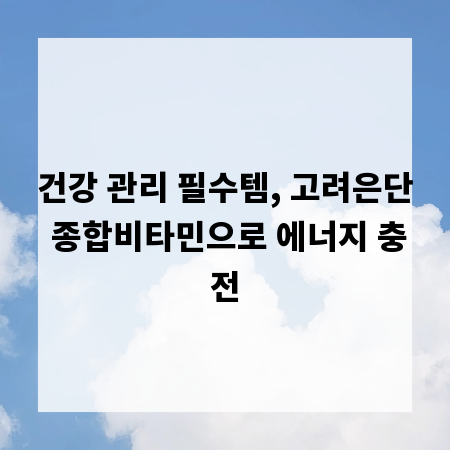 건강 관리 필수템, 고려은단 종합비타민으로 에너지 충전