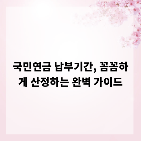 국민연금 납부기간, 꼼꼼하게 산정하는 완벽 가이드