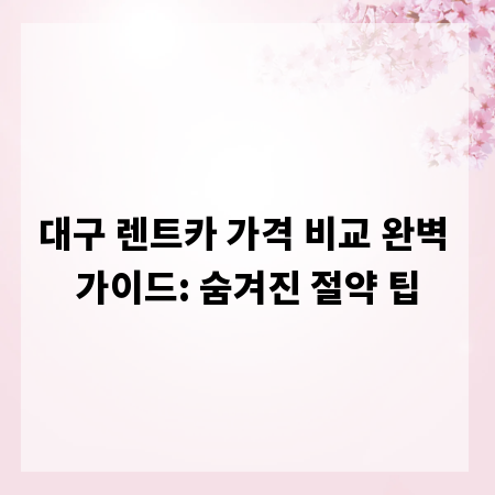 대구 렌트카 가격 비교 완벽 가이드: 숨겨진 절약 팁
