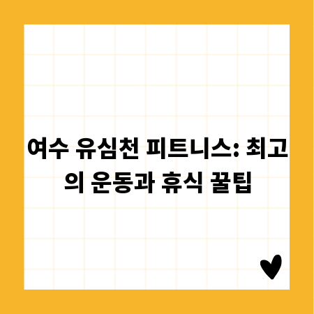 여수 유심천 피트니스: 최고의 운동과 휴식 꿀팁