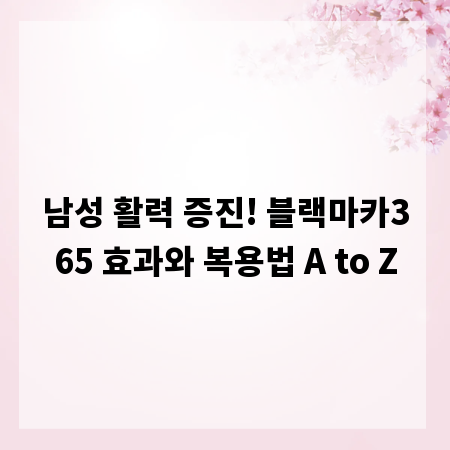 남성 활력 증진! 블랙마카365 효과와 복용법 A to Z