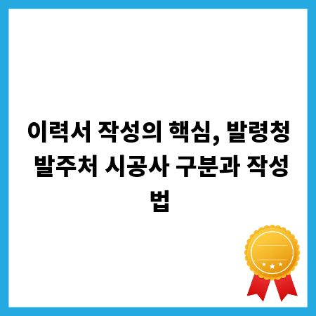 이력서 작성의 핵심, 발령청 발주처 시공사 구분과 작성법
