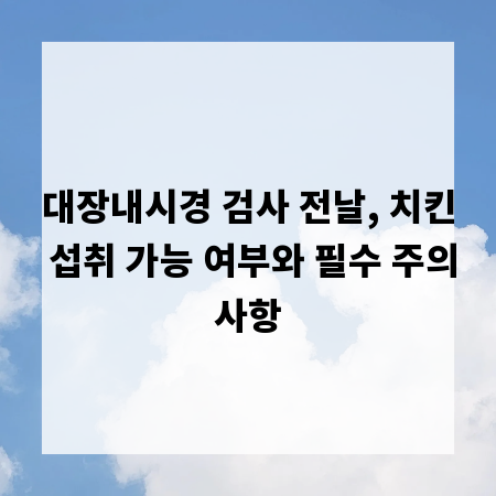 대장내시경 검사 전날, 치킨 섭취 가능 여부와 필수 주의사항
