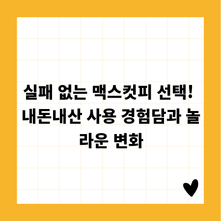 실패 없는 맥스컷피 선택! 내돈내산 사용 경험담과 놀라운 변화