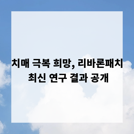 치매 극복 희망, 리바론패치 최신 연구 결과 공개