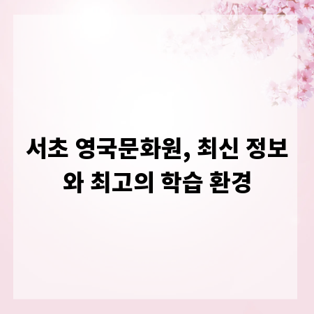 서초 영국문화원, 최신 정보와 최고의 학습 환경