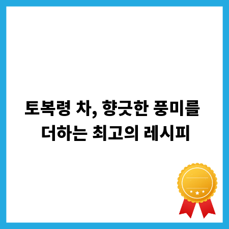 토복령 차, 향긋한 풍미를 더하는 최고의 레시피