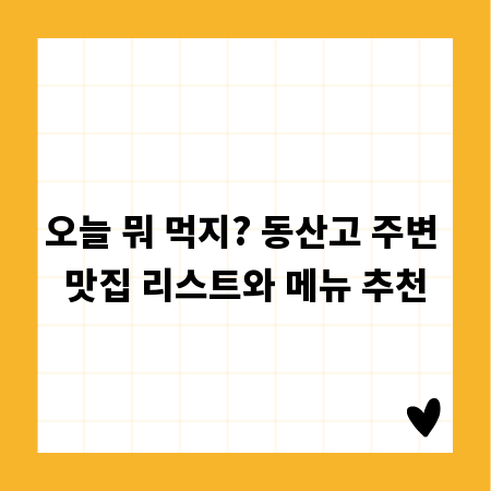 오늘 뭐 먹지? 동산고 주변 맛집 리스트와 메뉴 추천