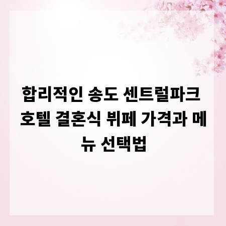 합리적인 송도 센트럴파크 호텔 결혼식 뷔페 가격과 메뉴 선택법