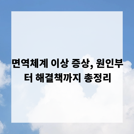 면역체계 이상 증상, 원인부터 해결책까지 총정리