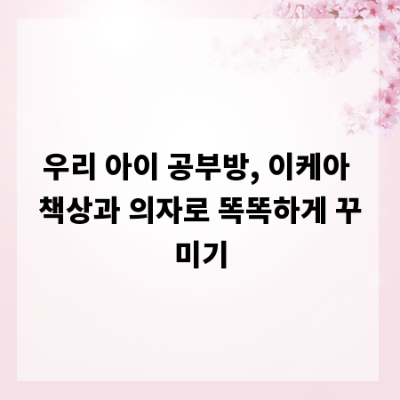 우리 아이 공부방, 이케아 책상과 의자로 똑똑하게 꾸미기