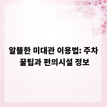 알뜰한 미대관 이용법: 주차 꿀팁과 편의시설 정보