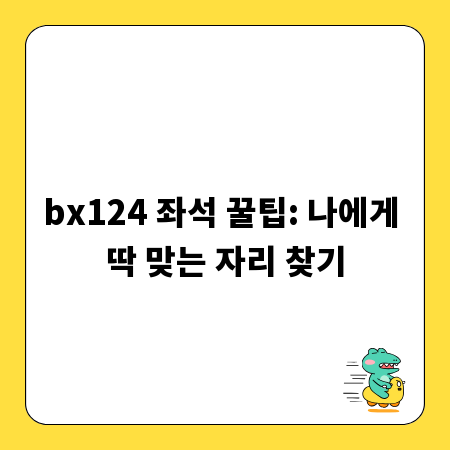 bx124 좌석 꿀팁: 나에게 딱 맞는 자리 찾기