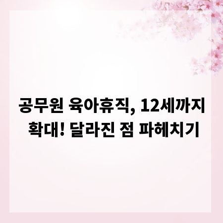 공무원 육아휴직, 12세까지 확대! 달라진 점 파헤치기