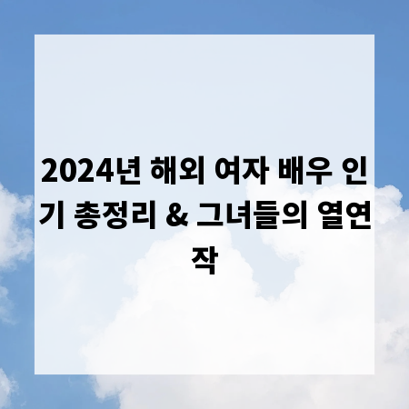 2024년 해외 여자 배우 인기 총정리 & 그녀들의 열연작