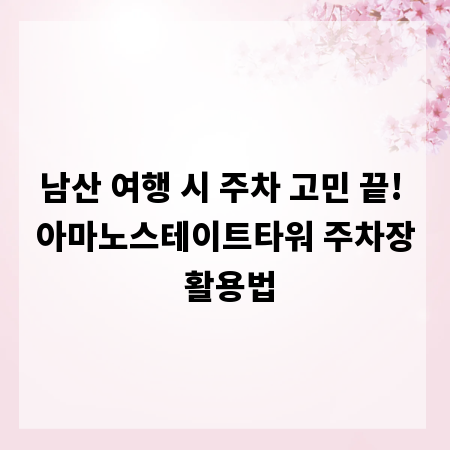 남산 여행 시 주차 고민 끝! 아마노스테이트타워 주차장 활용법