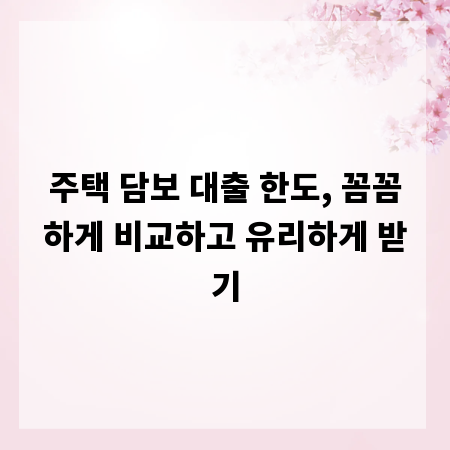 주택 담보 대출 한도, 꼼꼼하게 비교하고 유리하게 받기