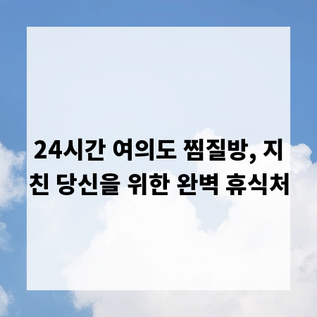 24시간 여의도 찜질방, 지친 당신을 위한 완벽 휴식처