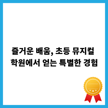 즐거운 배움, 초등 뮤지컬 학원에서 얻는 특별한 경험