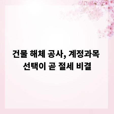 건물 해체 공사, 계정과목 선택이 곧 절세 비결