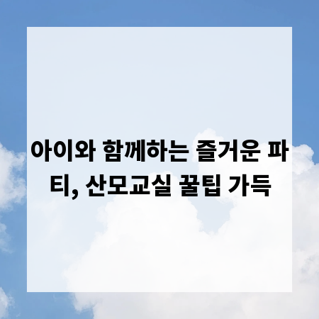 아이와 함께하는 즐거운 파티, 산모교실 꿀팁 가득