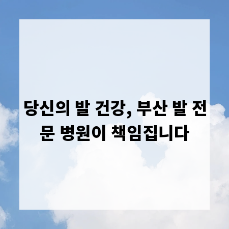 당신의 발 건강, 부산 발 전문 병원이 책임집니다