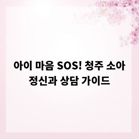 아이 마음 SOS! 청주 소아정신과 상담 가이드