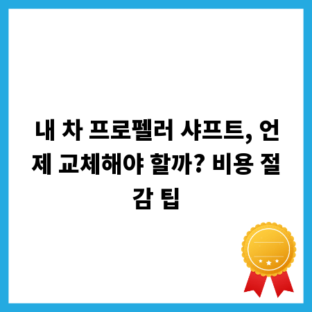 내 차 프로펠러 샤프트, 언제 교체해야 할까? 비용 절감 팁