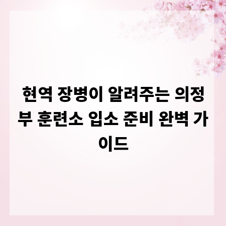 현역 장병이 알려주는 의정부 훈련소 입소 준비 완벽 가이드