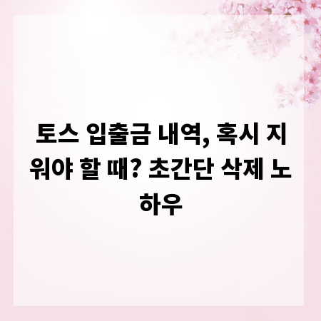 토스 입출금 내역, 혹시 지워야 할 때? 초간단 삭제 노하우
