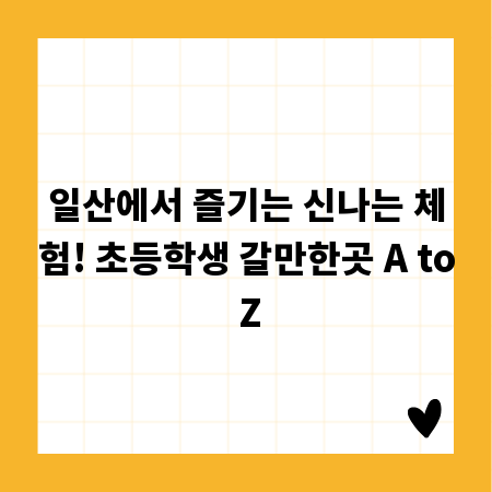 일산에서 즐기는 신나는 체험! 초등학생 갈만한곳 A to Z