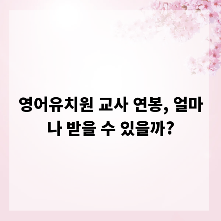 영어유치원 교사 연봉, 얼마나 받을 수 있을까?