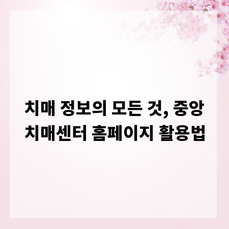 치매 정보의 모든 것, 중앙치매센터 홈페이지 활용법