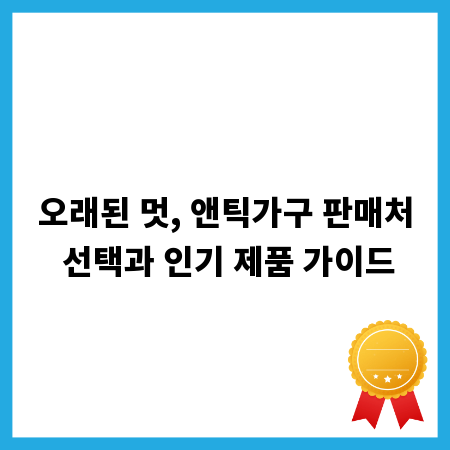 오래된 멋, 앤틱가구 판매처 선택과 인기 제품 가이드