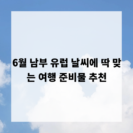 6월 남부 유럽 날씨에 딱 맞는 여행 준비물 추천