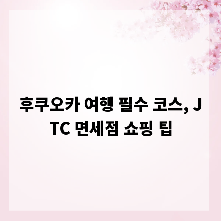 후쿠오카 여행 필수 코스, JTC 면세점 쇼핑 팁