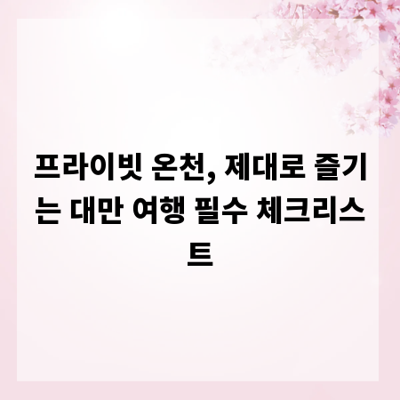프라이빗 온천, 제대로 즐기는 대만 여행 필수 체크리스트