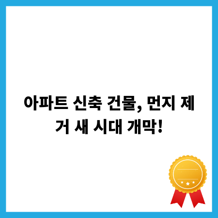 아파트 신축 건물, 먼지 제거 새 시대 개막!